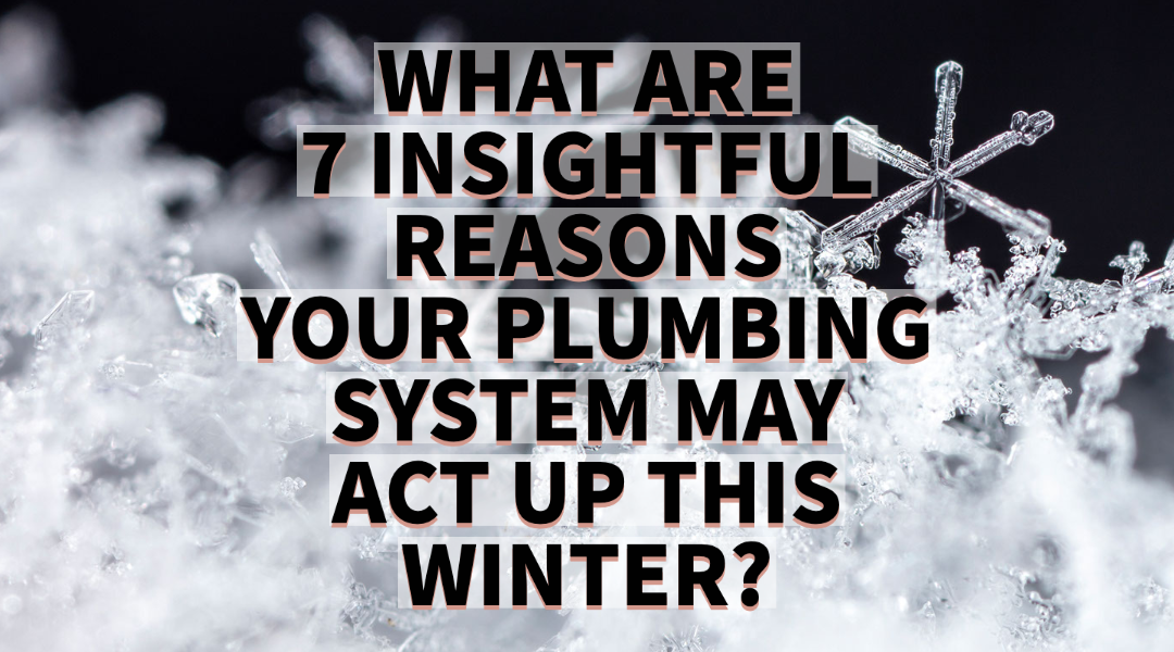 WHAT ARE 7 INSIGHTFUL REASONS YOUR PLUMBING SYSTEM MAY ACT UP THIS WINTER?  