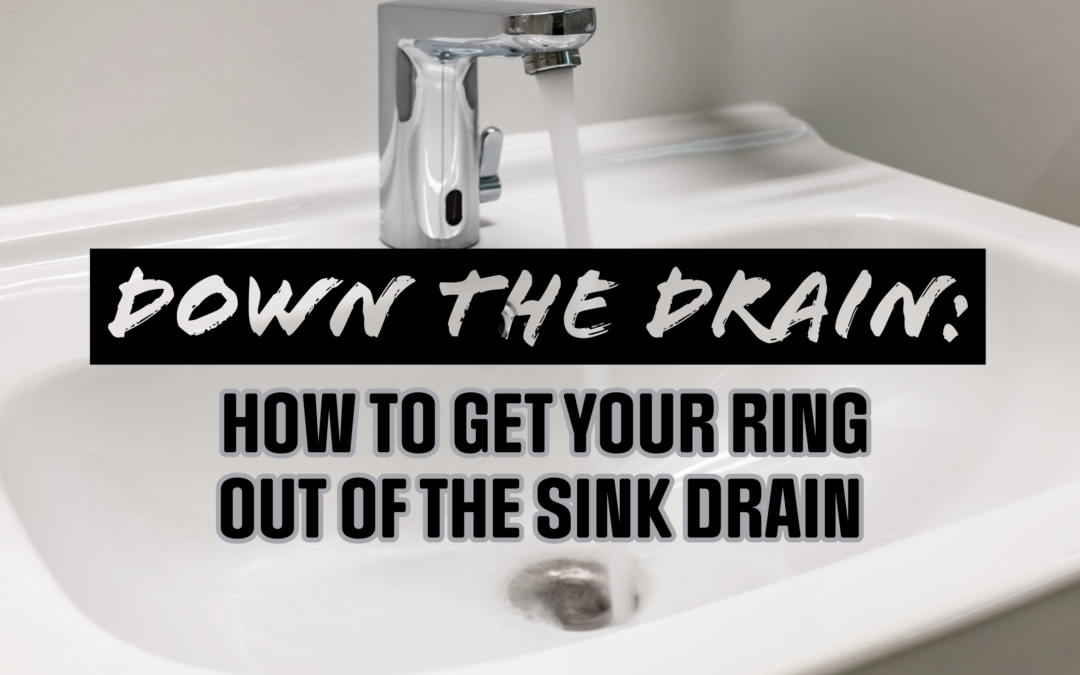 DOWN THE DRAIN: HOW TO GET YOUR RING OUT OF THE SINK DRAIN